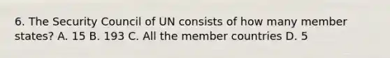 6. The Security Council of UN consists of how many member states? A. 15 B. 193 C. All the member countries D. 5