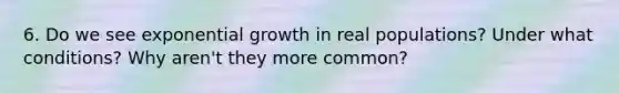 6. Do we see exponential growth in real populations? Under what conditions? Why aren't they more common?