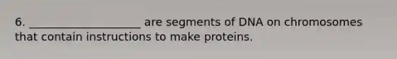 6. ____________________ are segments of DNA on chromosomes that contain instructions to make proteins.