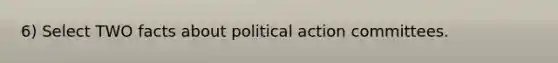 6) Select TWO facts about political action committees.