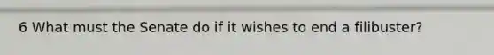 6 What must the Senate do if it wishes to end a filibuster?