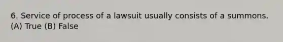 6. Service of process of a lawsuit usually consists of a summons. (A) True (B) False