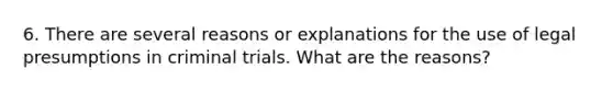 6. There are several reasons or explanations for the use of legal presumptions in criminal trials. What are the reasons?