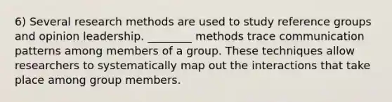 6) Several research methods are used to study reference groups and opinion leadership. ________ methods trace communication patterns among members of a group. These techniques allow researchers to systematically map out the interactions that take place among group members.