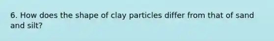 6. How does the shape of clay particles differ from that of sand and silt?