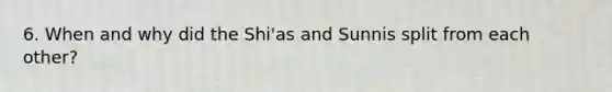 6. When and why did the Shi'as and Sunnis split from each other?