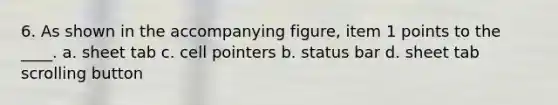 6. As shown in the accompanying figure, item 1 points to the ____. a. sheet tab c. cell pointers b. status bar d. sheet tab scrolling button