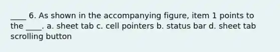 ____ 6. As shown in the accompanying figure, item 1 points to the ____. a. sheet tab c. cell pointers b. status bar d. sheet tab scrolling button