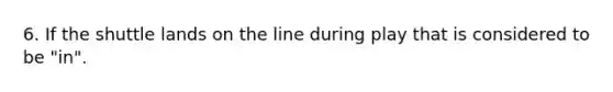 6. If the shuttle lands on the line during play that is considered to be "in".