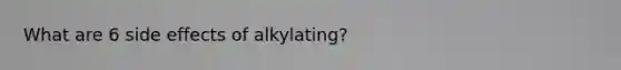 What are 6 side effects of alkylating?