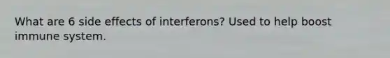 What are 6 side effects of interferons? Used to help boost immune system.