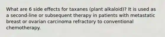 What are 6 side effects for taxanes (plant alkaloid)? It is used as a second-line or subsequent therapy in patients with metastatic breast or ovarian carcinoma refractory to conventional chemotherapy.