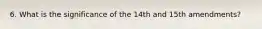 6. What is the significance of the 14th and 15th amendments?