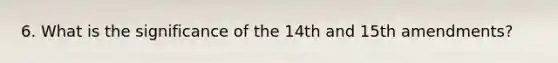 6. What is the significance of the 14th and 15th amendments?