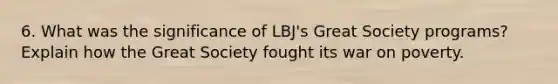 6. What was the significance of LBJ's Great Society programs? Explain how the Great Society fought its war on poverty.