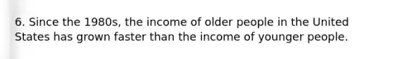 6. Since the 1980s, the income of older people in the United States has grown faster than the income of younger people.