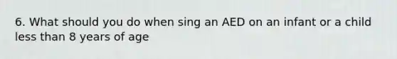 6. What should you do when sing an AED on an infant or a child less than 8 years of age