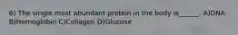 6) The single most abundant protein in the body is______. A)DNA B)Hemoglobin C)Collagen D)Glucose