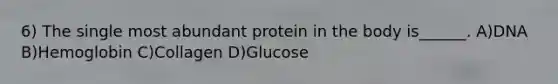 6) The single most abundant protein in the body is______. A)DNA B)Hemoglobin C)Collagen D)Glucose