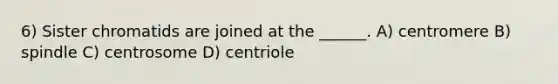 6) Sister chromatids are joined at the ______. A) centromere B) spindle C) centrosome D) centriole