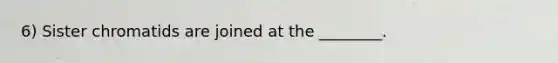 6) Sister chromatids are joined at the ________.