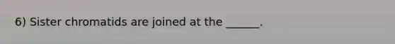 6) Sister chromatids are joined at the ______.