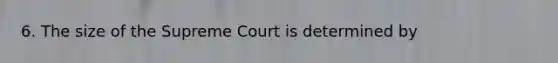 6. The size of the Supreme Court is determined by