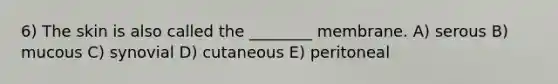 6) The skin is also called the ________ membrane. A) serous B) mucous C) synovial D) cutaneous E) peritoneal