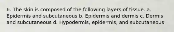 6. The skin is composed of the following layers of tissue. a. Epidermis and subcutaneous b. Epidermis and dermis c. Dermis and subcutaneous d. Hypodermis, epidermis, and subcutaneous