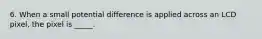 6. When a small potential difference is applied across an LCD pixel, the pixel is _____.