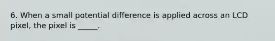 6. When a small potential difference is applied across an LCD pixel, the pixel is _____.