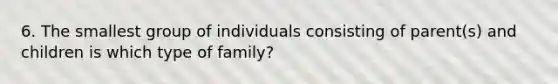 6. The smallest group of individuals consisting of parent(s) and children is which type of family?