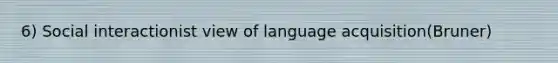 6) Social interactionist view of language acquisition(Bruner)