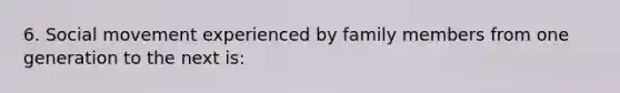 6. Social movement experienced by family members from one generation to the next is: