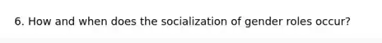 6. How and when does the socialization of gender roles occur?