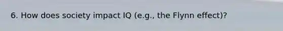 6. How does society impact IQ (e.g., the Flynn effect)?