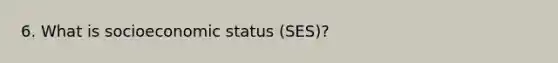 6. What is socioeconomic status (SES)?