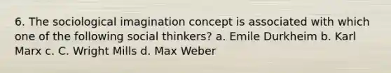 6. The sociological imagination concept is associated with which one of the following social thinkers? a. Emile Durkheim b. Karl Marx c. C. Wright Mills d. Max Weber