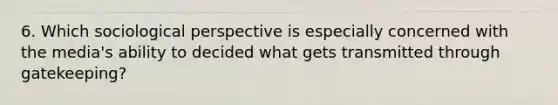 6. Which sociological perspective is especially concerned with the media's ability to decided what gets transmitted through gatekeeping?