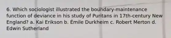 6. Which sociologist illustrated the boundary-maintenance function of deviance in his study of Puritans in 17th-century New England? a. Kai Erikson b. Émile Durkheim c. Robert Merton d. Edwin Sutherland