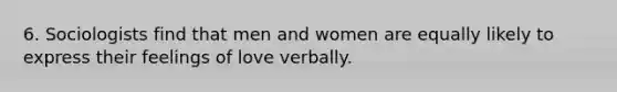 6. Sociologists find that men and women are equally likely to express their feelings of love verbally.