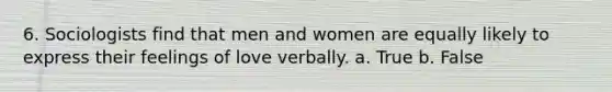 6. Sociologists find that men and women are equally likely to express their feelings of love verbally.​ a. True b. False