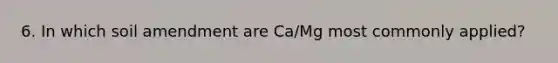 6. In which soil amendment are Ca/Mg most commonly applied?