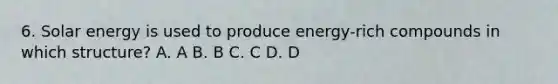 6. Solar energy is used to produce energy-rich compounds in which structure? A. A B. B C. C D. D