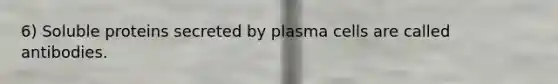 6) Soluble proteins secreted by plasma cells are called antibodies.