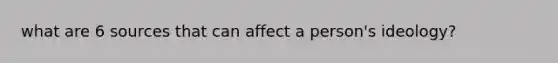 what are 6 sources that can affect a person's ideology?