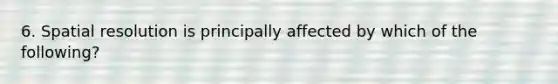 6. Spatial resolution is principally affected by which of the following?