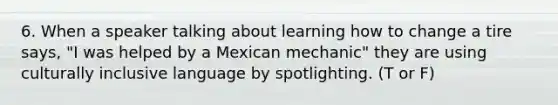 6. When a speaker talking about learning how to change a tire says, "I was helped by a Mexican mechanic" they are using culturally inclusive language by spotlighting. (T or F)