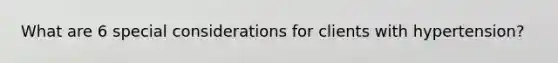 What are 6 special considerations for clients with hypertension?