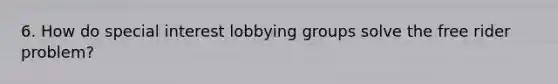 6. How do special interest lobbying groups solve the free rider problem?